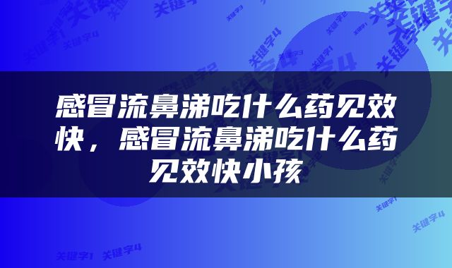 感冒流鼻涕吃什么药见效快，感冒流鼻涕吃什么药见效快小孩