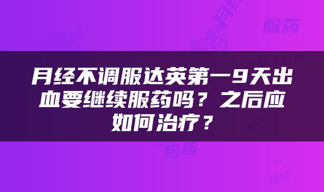 月经不调服达英第一9天出血要继续服药吗？之后应如何治疗？