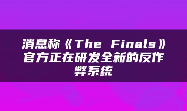 消息称《The Finals》官方正在研发全新的反作弊系统