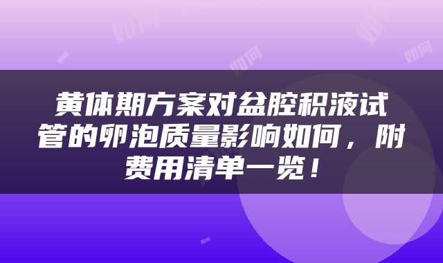 黄体期方案对盆腔积液试管的卵泡质量影响如何，附费用清单一览！