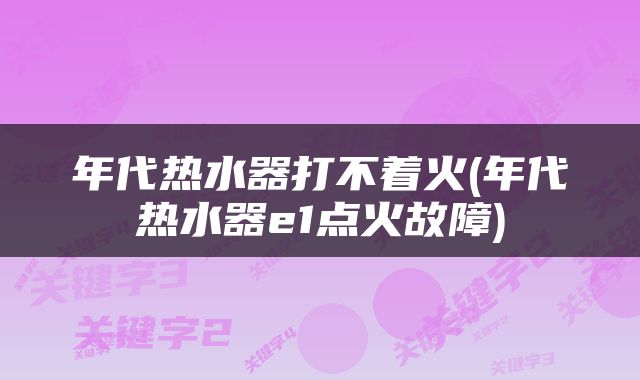 年代热水器打不着火(年代热水器e1点火故障)