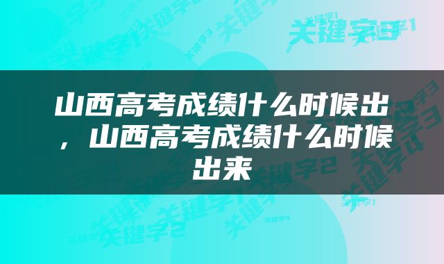 山西高考成绩什么时候出,山西高考成绩什么时候出来