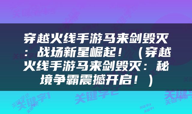 穿越火线手游马来剑毁灭：战场新星崛起！（穿越火线手游马来剑毁灭：秘境争霸震撼开启！）