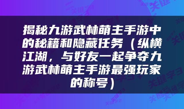 揭秘九游武林萌主手游中的秘籍和隐藏任务（纵横江湖，与好友一起争夺九游武林萌主手游最强玩家的称号）