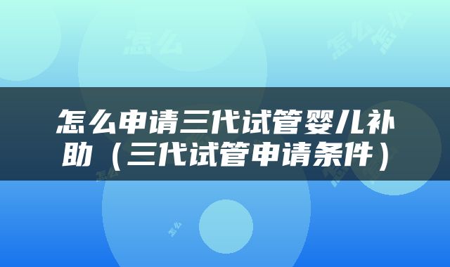 怎么申请三代试管婴儿补助（三代试管申请条件）
