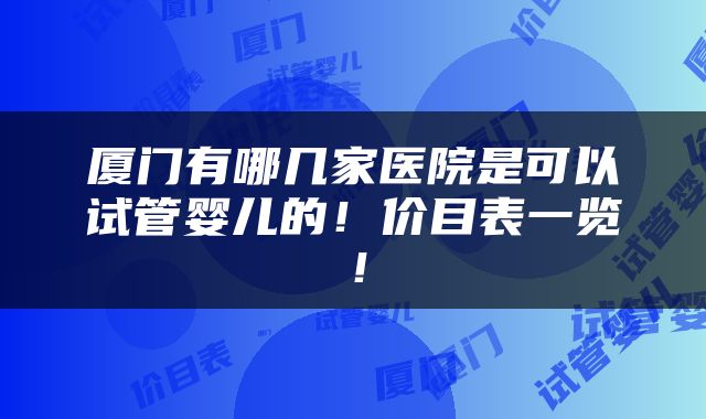 厦门有哪几家医院是可以试管婴儿的！价目表一览！