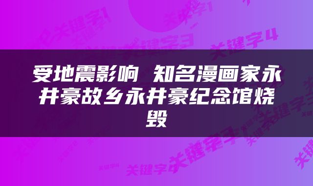 受地震影响 知名漫画家永井豪故乡永井豪纪念馆烧毁