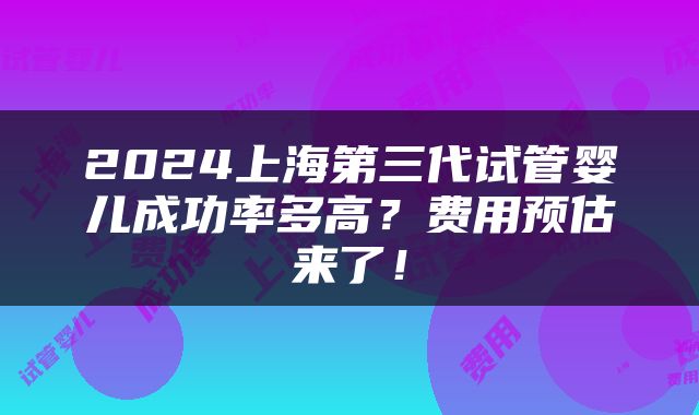 2024上海第三代试管婴儿成功率多高？费用预估来了！