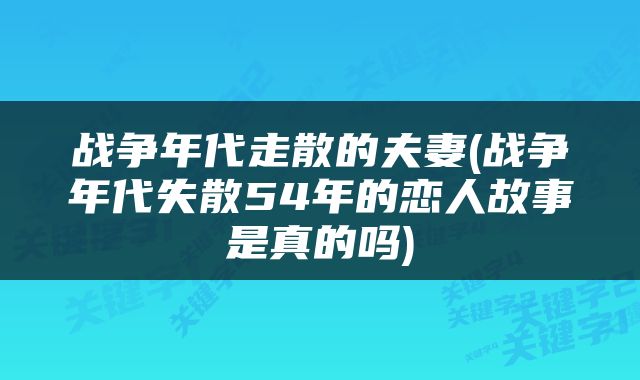 战争年代走散的夫妻(战争年代失散54年的恋人故事是真的吗)