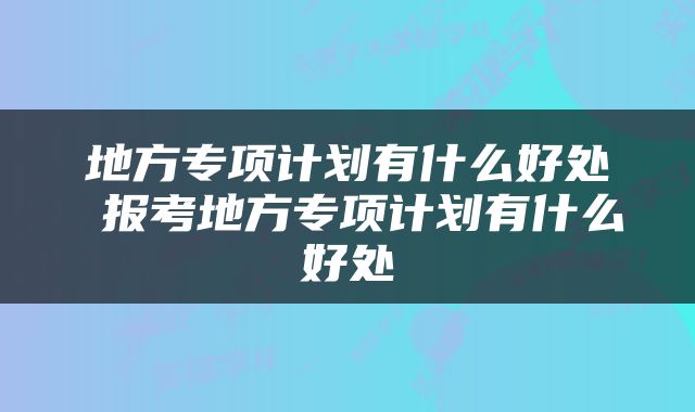 地方专项计划有什么好处 报考地方专项计划有什么好处