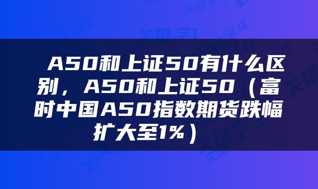  A50和上证50有什么区别，A50和上证50（富时中国A50指数期货跌幅扩大至1%） 