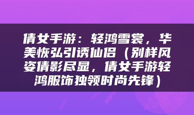 倩女手游：轻鸿雪裳，华美恢弘引诱仙侣（别样风姿倩影尽显，倩女手游轻鸿服饰独领时尚先锋）