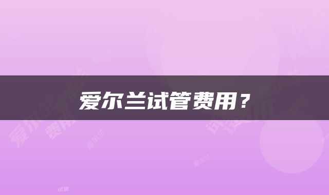 爱尔兰试管费用？