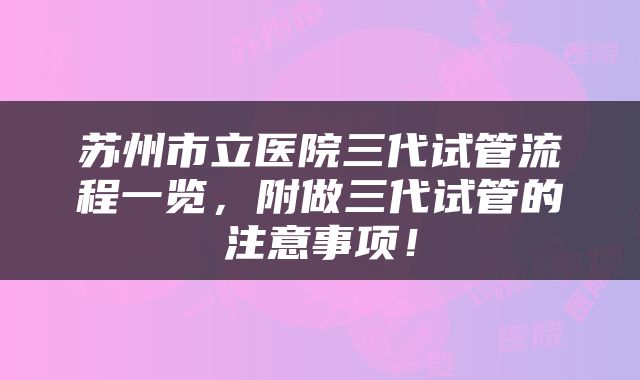 苏州市立医院三代试管流程一览，附做三代试管的注意事项！