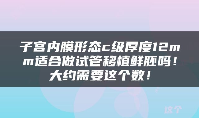 子宫内膜形态c级厚度12mm适合做试管移植鲜胚吗！大约需要这个数！