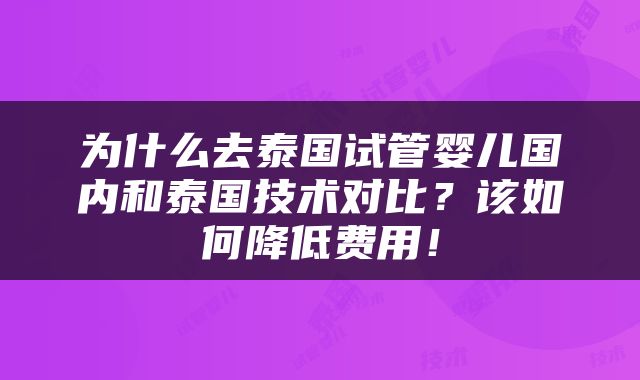 为什么去泰国试管婴儿国内和泰国技术对比？该如何降低费用！