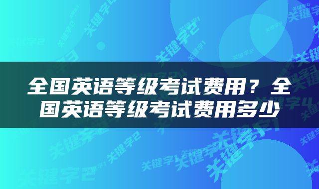 全国英语等级考试费用？全国英语等级考试费用多少