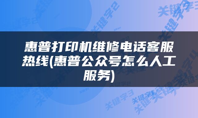 惠普打印机维修电话客服热线(惠普公众号怎么人工服务)