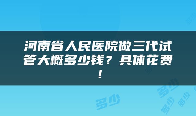 河南省人民医院做三代试管大概多少钱？具体花费！