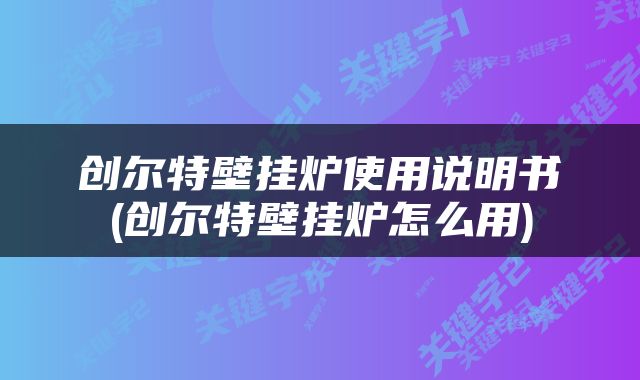 创尔特壁挂炉使用说明书(创尔特壁挂炉怎么用)
