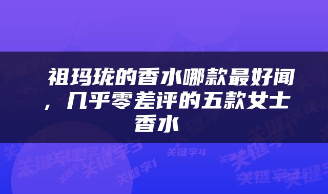  祖玛珑的香水哪款最好闻，几乎零差评的五款女士香水 