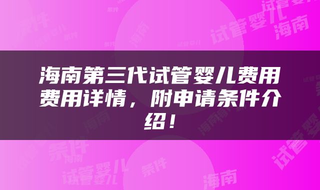 海南第三代试管婴儿费用费用详情，附申请条件介绍！