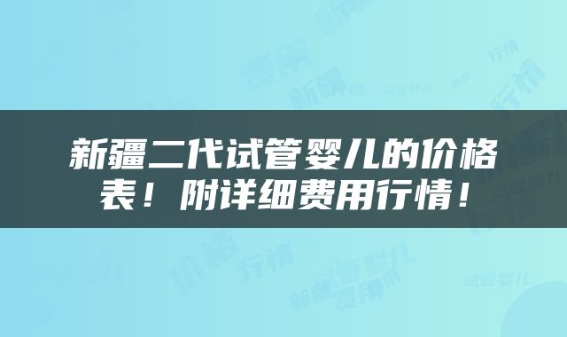 新疆二代试管婴儿的价格表！附详细费用行情！