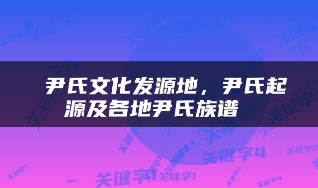  尹氏文化发源地，尹氏起源及各地尹氏族谱 