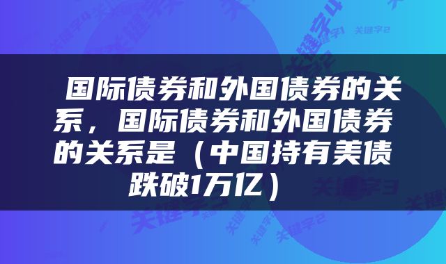  国际债券和外国债券的关系，国际债券和外国债券的关系是（中国持有美债跌破1万亿） 