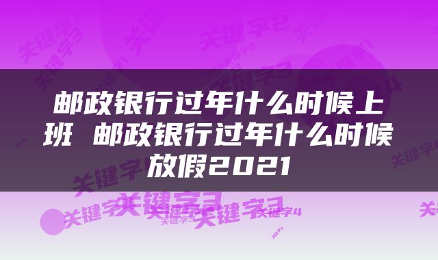 邮政银行过年什么时候上班 邮政银行过年什么时候放假2021