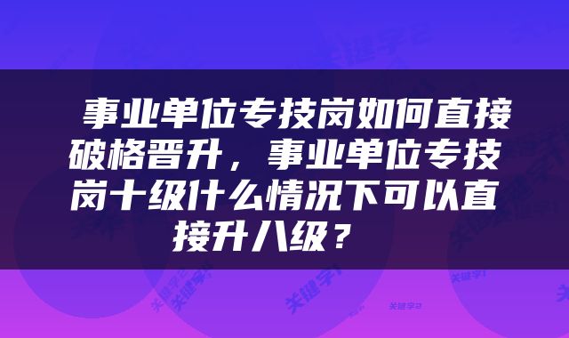  事业单位专技岗如何直接破格晋升，事业单位专技岗十级什么情况下可以直接升八级？ 
