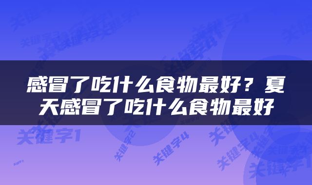感冒了吃什么食物最好？夏天感冒了吃什么食物最好