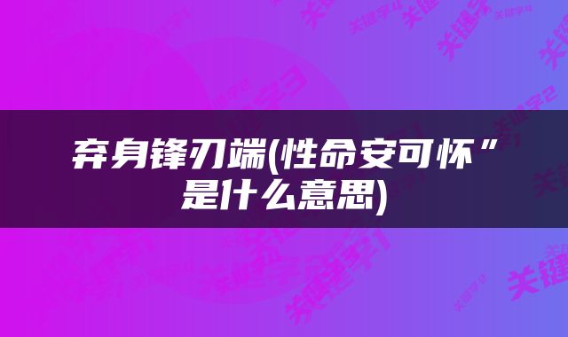 弃身锋刃端(性命安可怀”是什么意思)