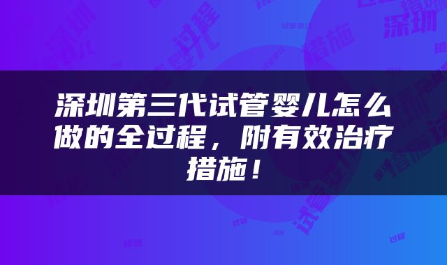 深圳第三代试管婴儿怎么做的全过程，附有效治疗措施！