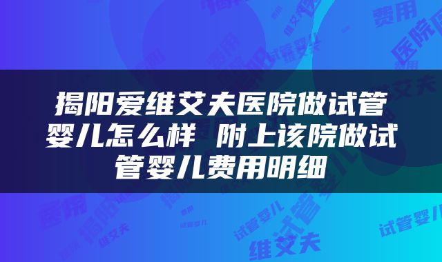 揭阳爱维艾夫医院做试管婴儿怎么样 附上该院做试管婴儿费用明细