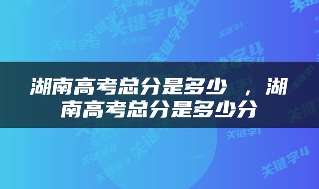 湖南高考总分是多少 ，湖南高考总分是多少分