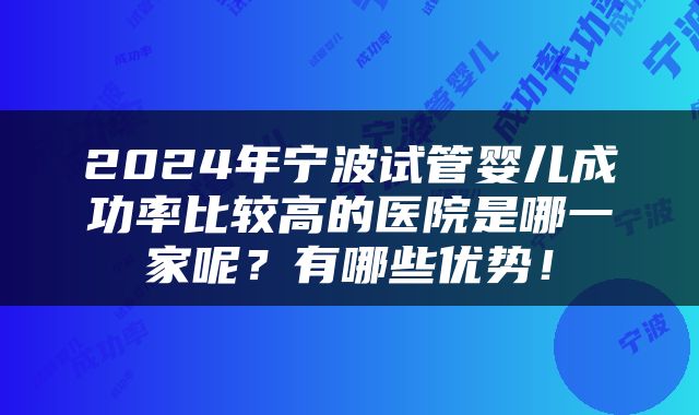2024年宁波试管婴儿成功率比较高的医院是哪一家呢？有哪些优势！