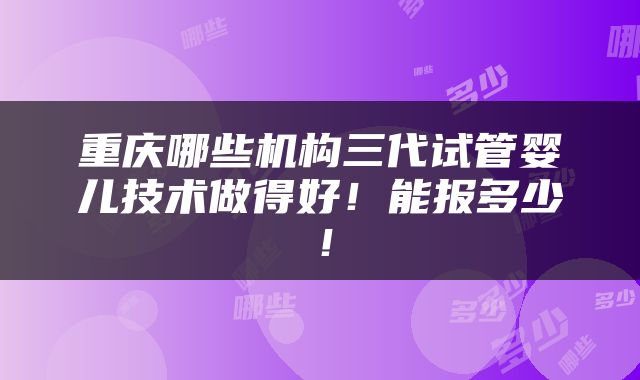 重庆哪些机构三代试管婴儿技术做得好！能报多少！