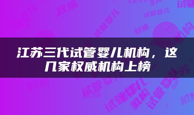 江苏三代试管婴儿机构，这几家权威机构上榜