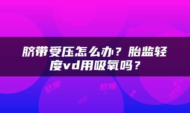 脐带受压怎么办？胎监轻度vd用吸氧吗？
