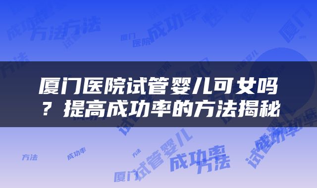 厦门医院试管婴儿可女吗？提高成功率的方法揭秘