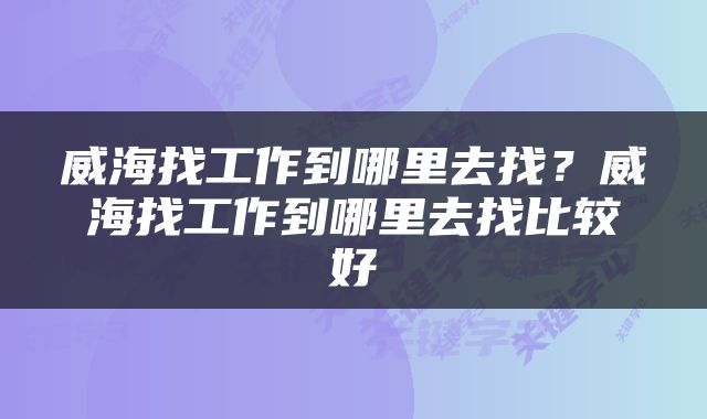 威海找工作到哪里去找？威海找工作到哪里去找比较好
