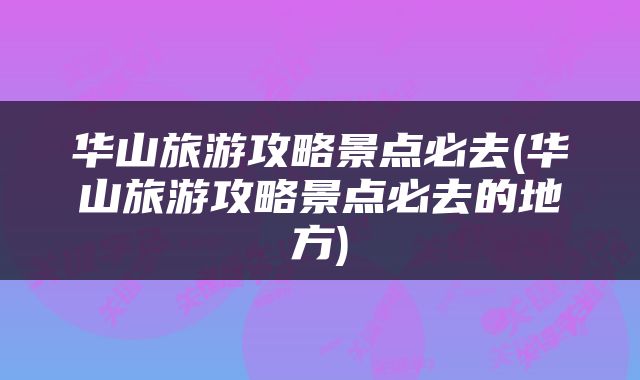 华山旅游攻略景点必去(华山旅游攻略景点必去的地方)