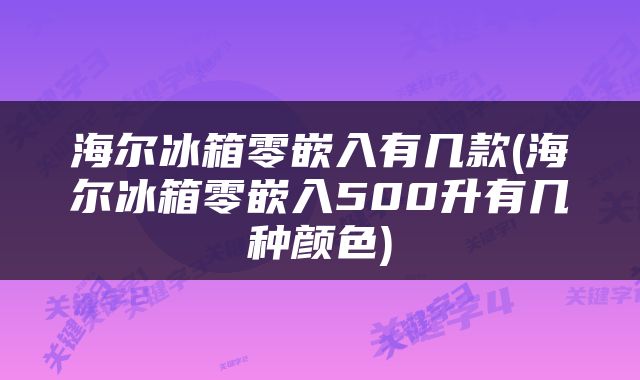 海尔冰箱零嵌入有几款(海尔冰箱零嵌入500升有几种颜色)