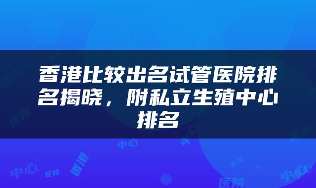 香港比较出名试管医院排名揭晓，附私立生殖中心排名