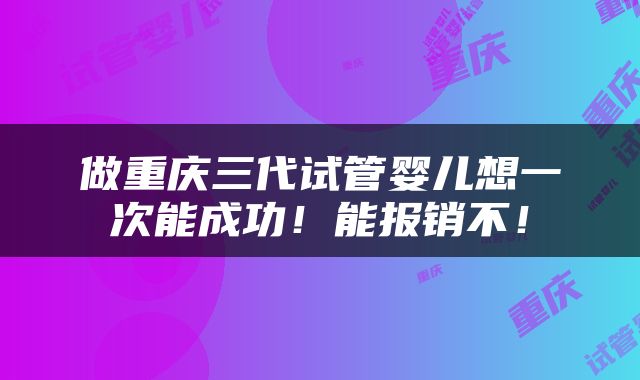 做重庆三代试管婴儿想一次能成功！能报销不！