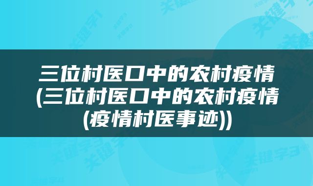 三位村医口中的农村疫情(三位村医口中的农村疫情(疫情村医事迹))
