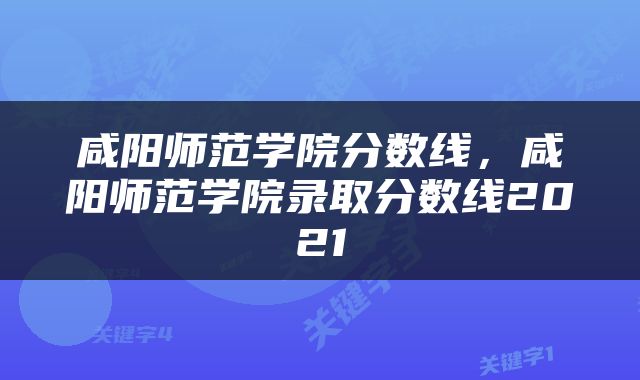 咸阳师范学院分数线，咸阳师范学院录取分数线2021