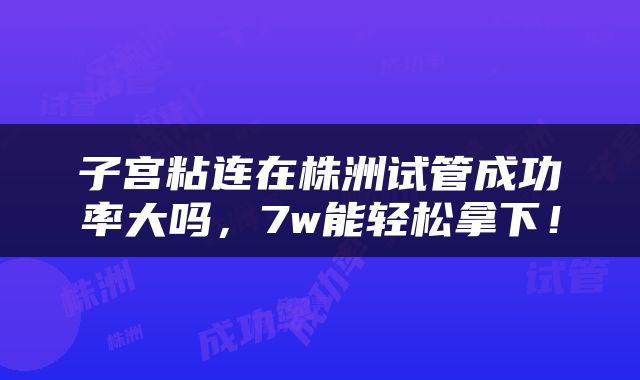 子宫粘连在株洲试管成功率大吗，7w能轻松拿下！