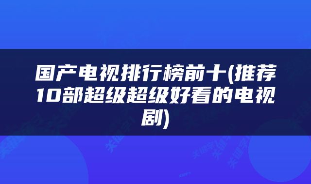 国产电视排行榜前十(推荐10部超级超级好看的电视剧)